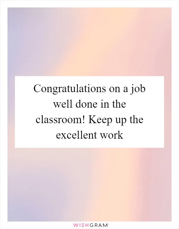 Congratulations on a job well done in the classroom! Keep up the excellent work