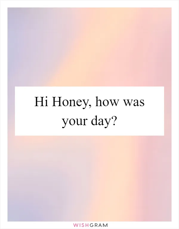 Hi Honey, how was your day?