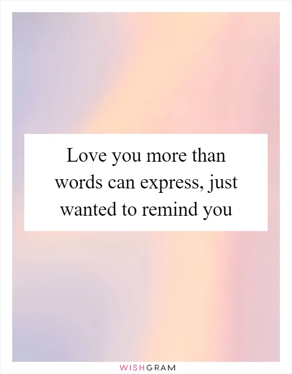 Love you more than words can express, just wanted to remind you
