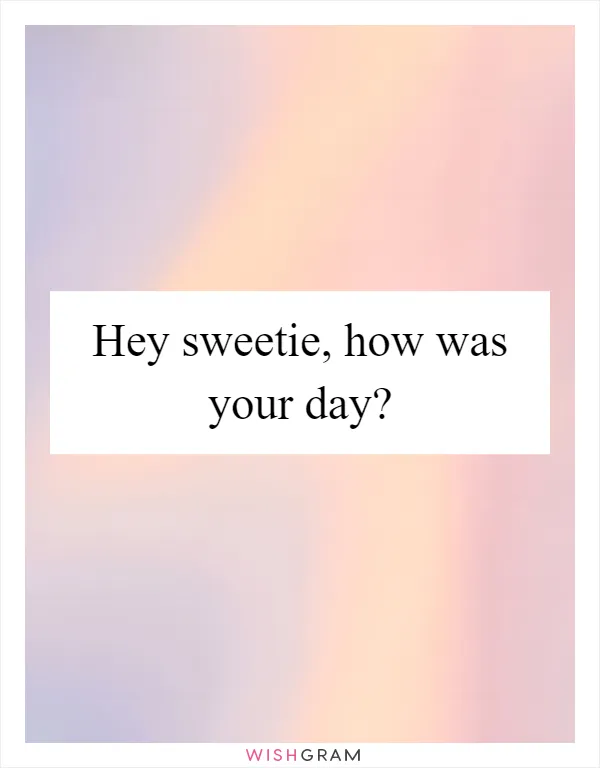 Hey sweetie, how was your day?