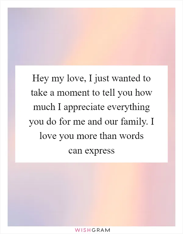 Hey my love, I just wanted to take a moment to tell you how much I appreciate everything you do for me and our family. I love you more than words can express