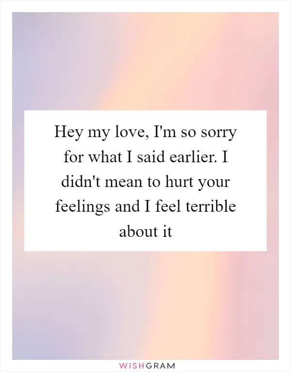 Hey my love, I'm so sorry for what I said earlier. I didn't mean to hurt your feelings and I feel terrible about it
