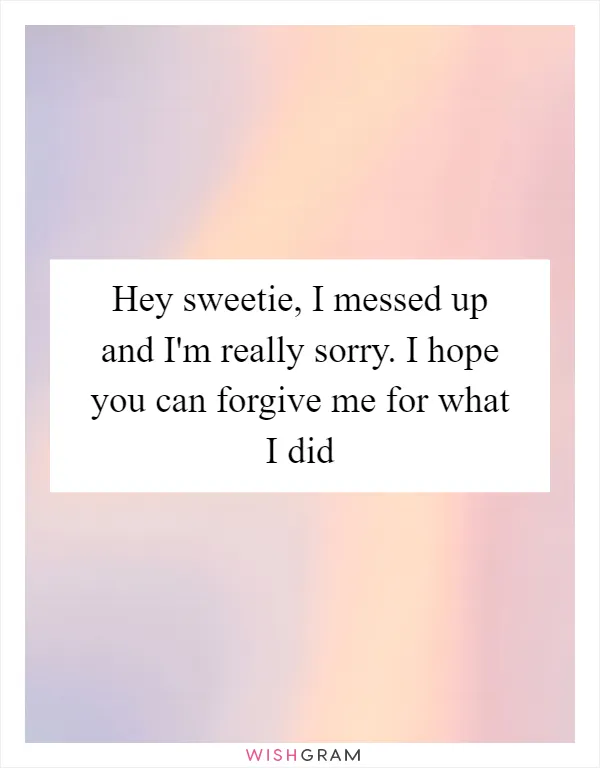 Hey sweetie, I messed up and I'm really sorry. I hope you can forgive me for what I did