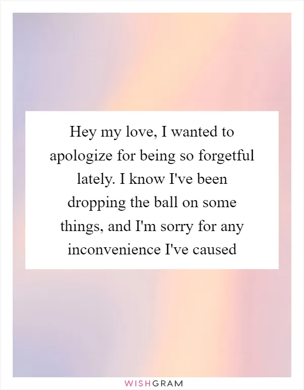 Hey my love, I wanted to apologize for being so forgetful lately. I know I've been dropping the ball on some things, and I'm sorry for any inconvenience I've caused