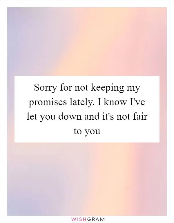 Sorry for not keeping my promises lately. I know I've let you down and it's not fair to you