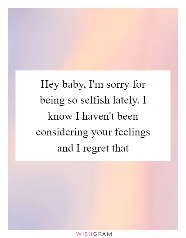 Hey baby, I'm sorry for being so selfish lately. I know I haven't been considering your feelings and I regret that