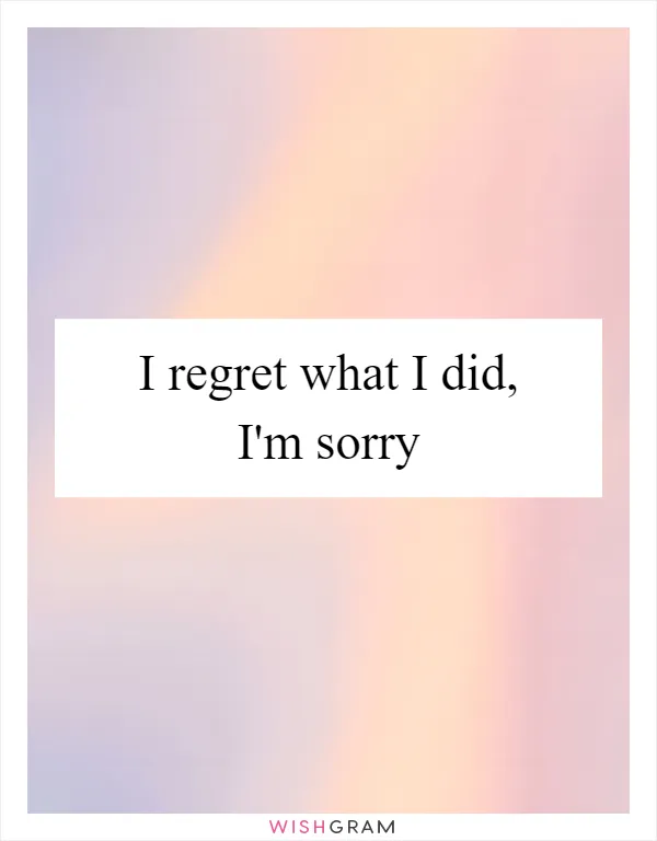 I regret what I did, I'm sorry