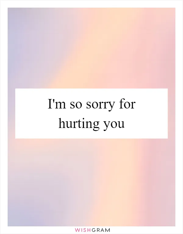 I'm so sorry for hurting you