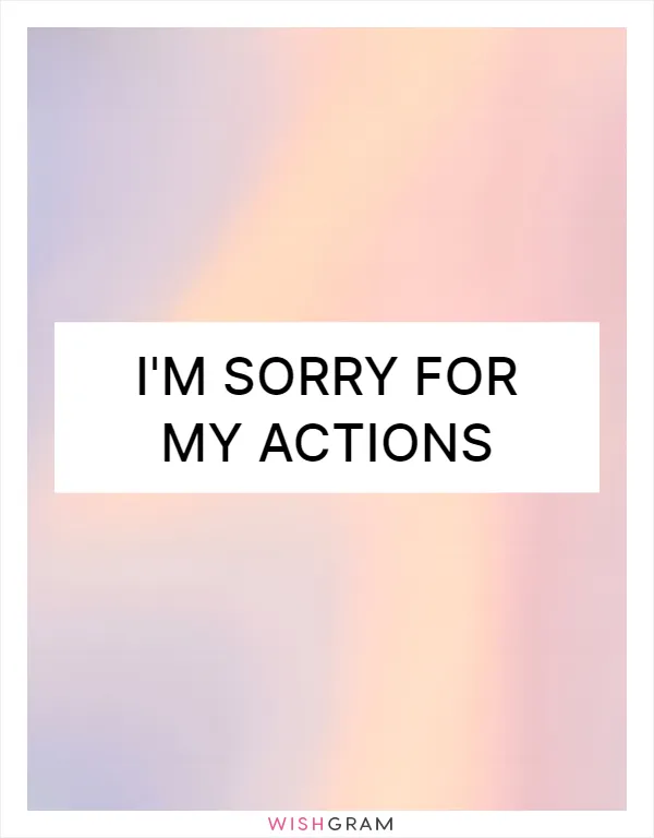 I'm sorry for my actions