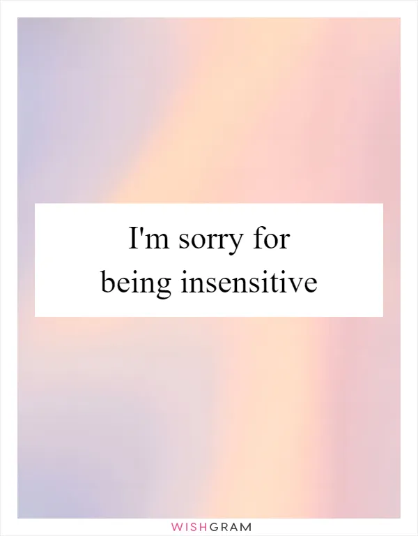 I'm sorry for being insensitive