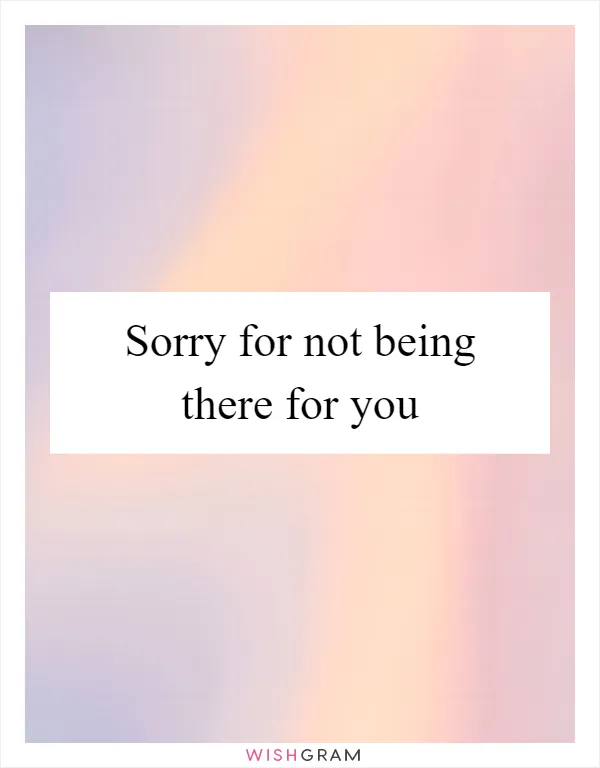 Sorry for not being there for you