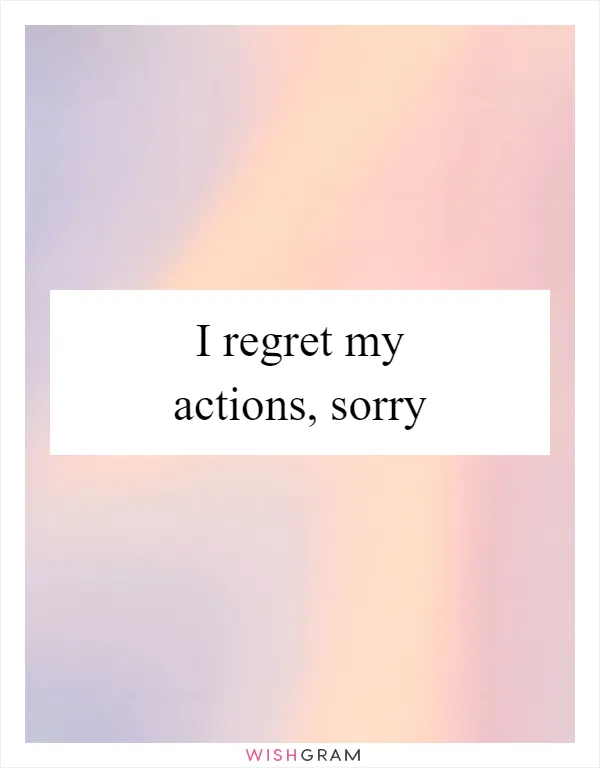 I regret my actions, sorry