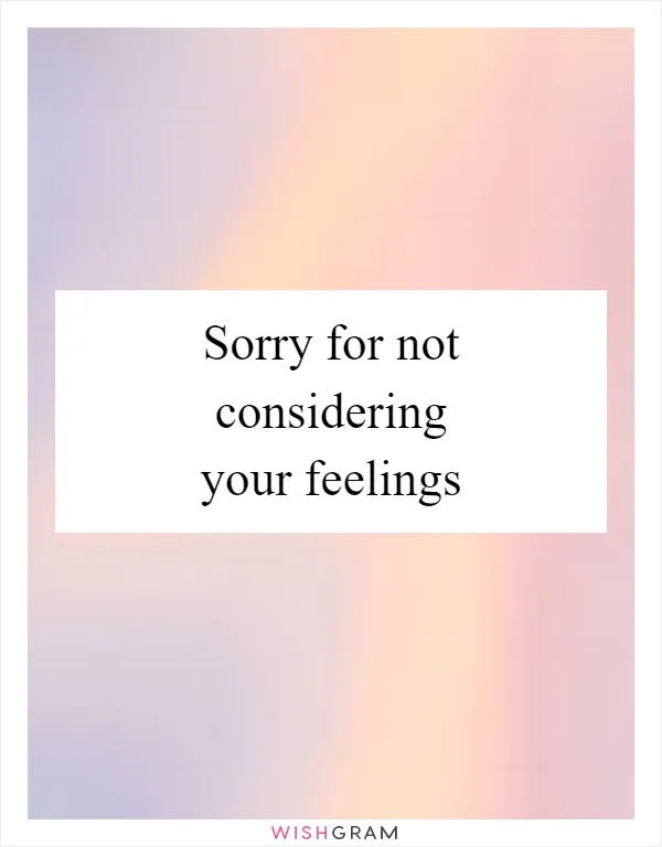 Sorry for not considering your feelings