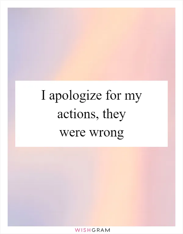 I apologize for my actions, they were wrong