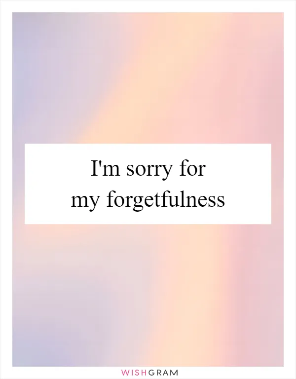 I'm sorry for my forgetfulness