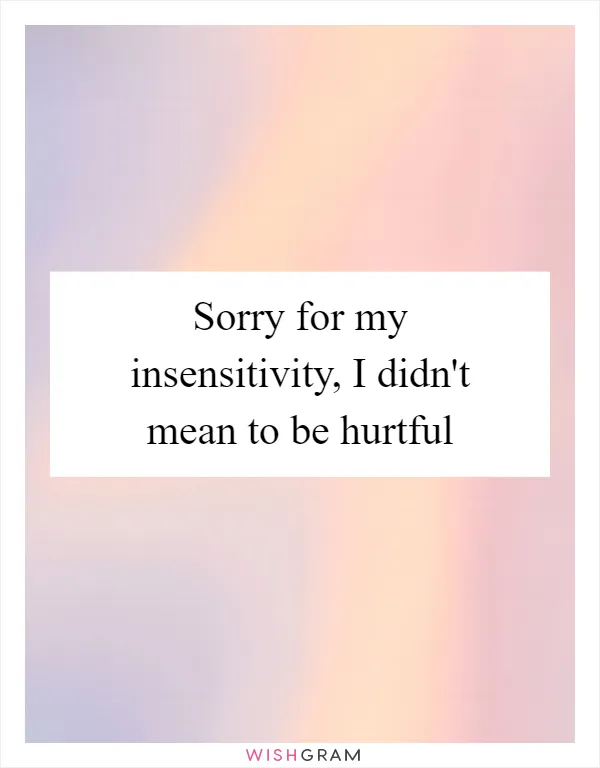 Sorry for my insensitivity, I didn't mean to be hurtful