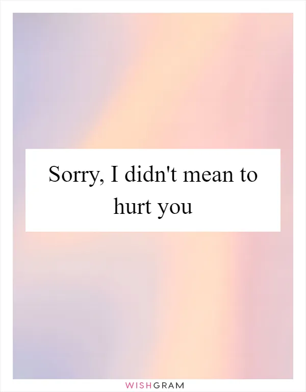 Sorry, I didn't mean to hurt you
