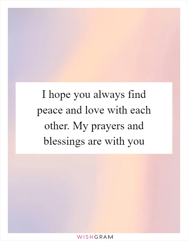 I hope you always find peace and love with each other. My prayers and blessings are with you