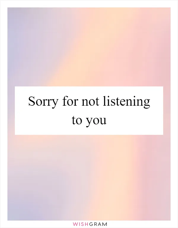 Sorry for not listening to you