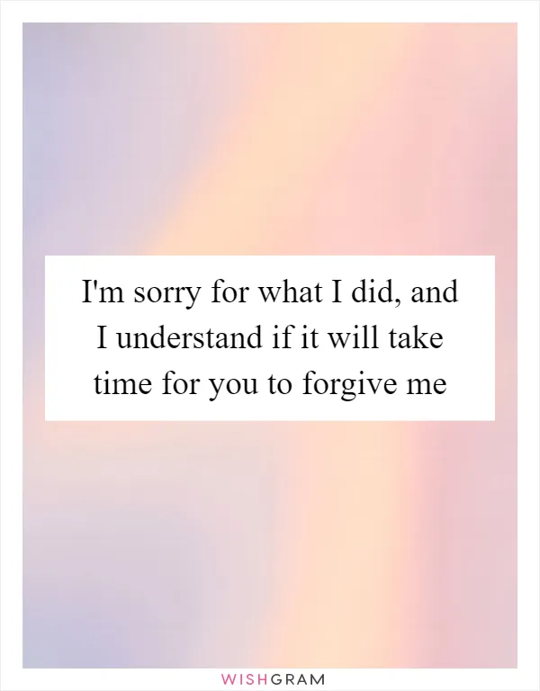 I'm sorry for what I did, and I understand if it will take time for you to forgive me
