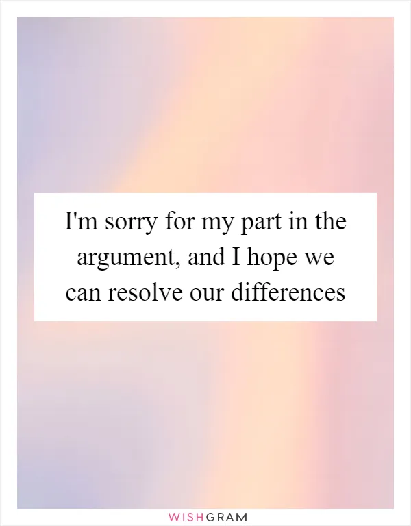 I'm sorry for my part in the argument, and I hope we can resolve our differences