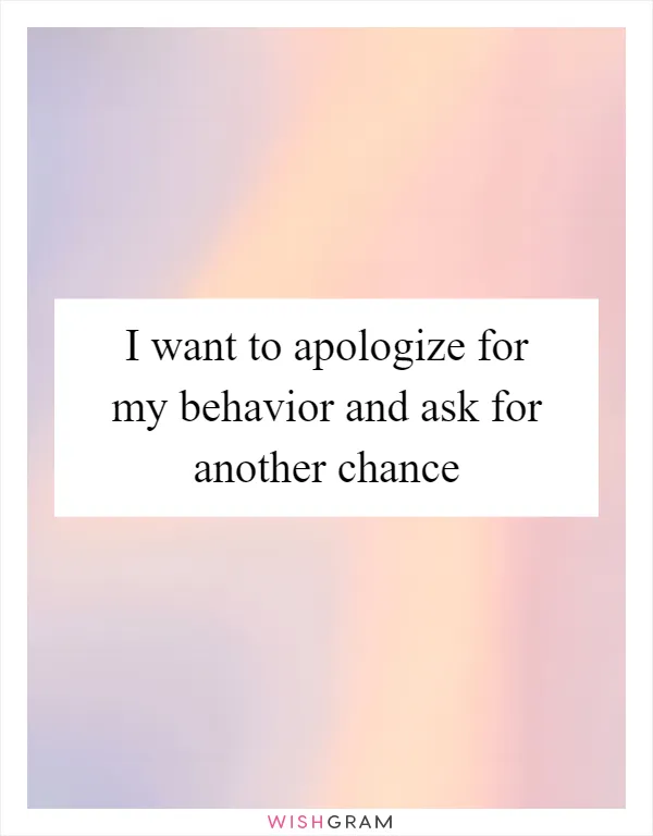 I want to apologize for my behavior and ask for another chance