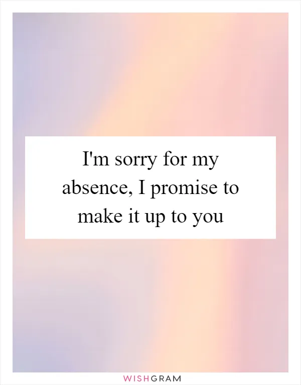 I'm sorry for my absence, I promise to make it up to you