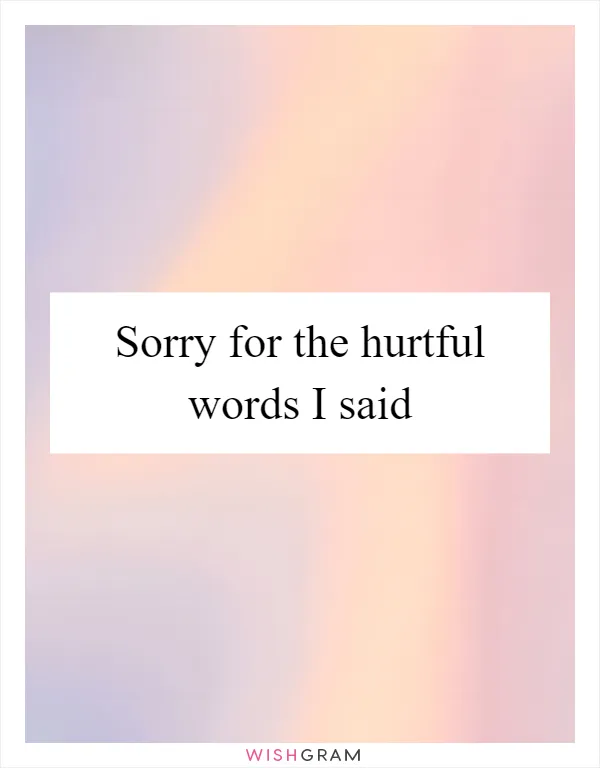 Sorry for the hurtful words I said