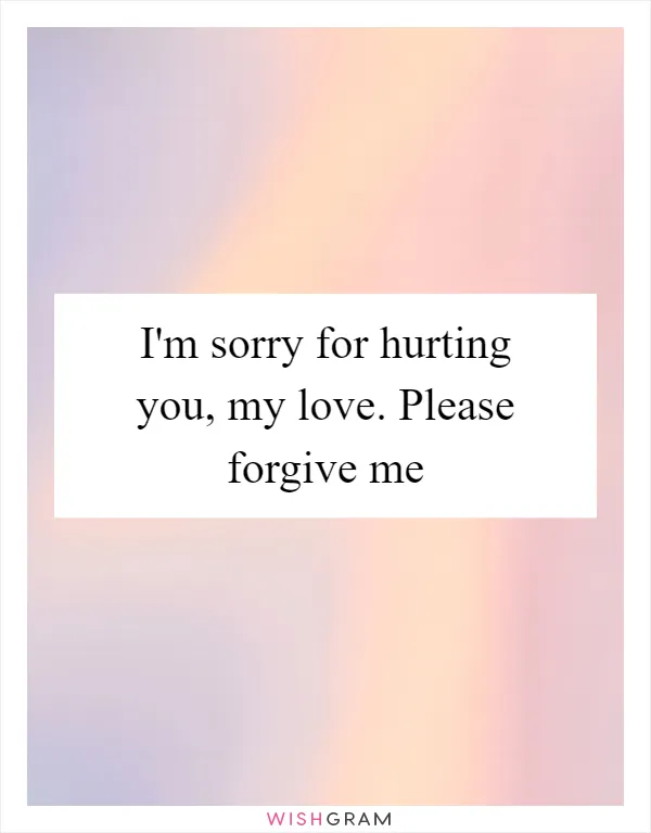 I'm sorry for hurting you, my love. Please forgive me