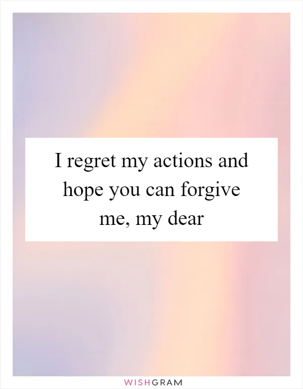 I regret my actions and hope you can forgive me, my dear