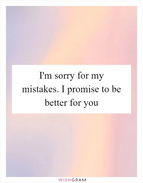 I'm sorry for my mistakes. I promise to be better for you