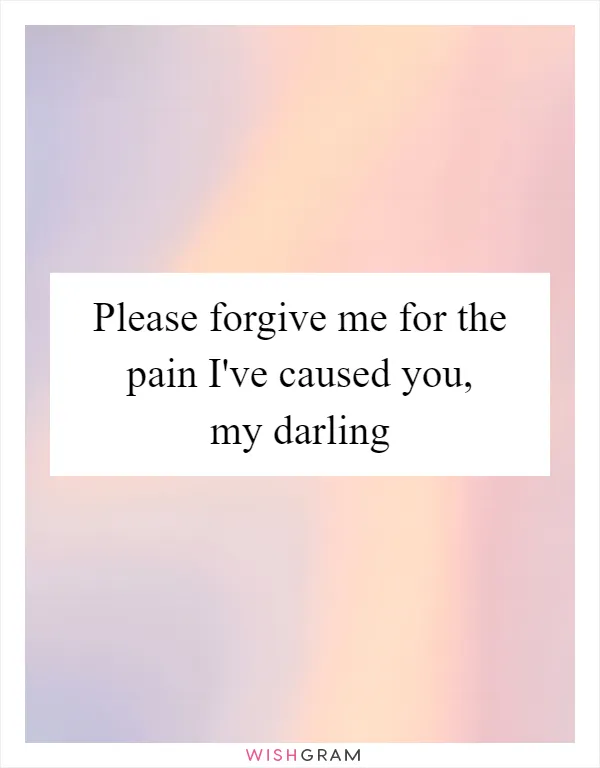Please forgive me for the pain I've caused you, my darling