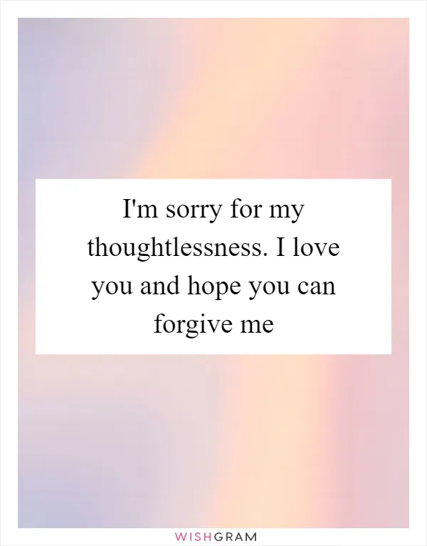I'm sorry for my thoughtlessness. I love you and hope you can forgive me