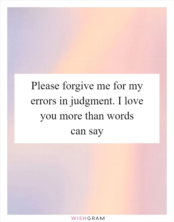 Please forgive me for my errors in judgment. I love you more than words can say