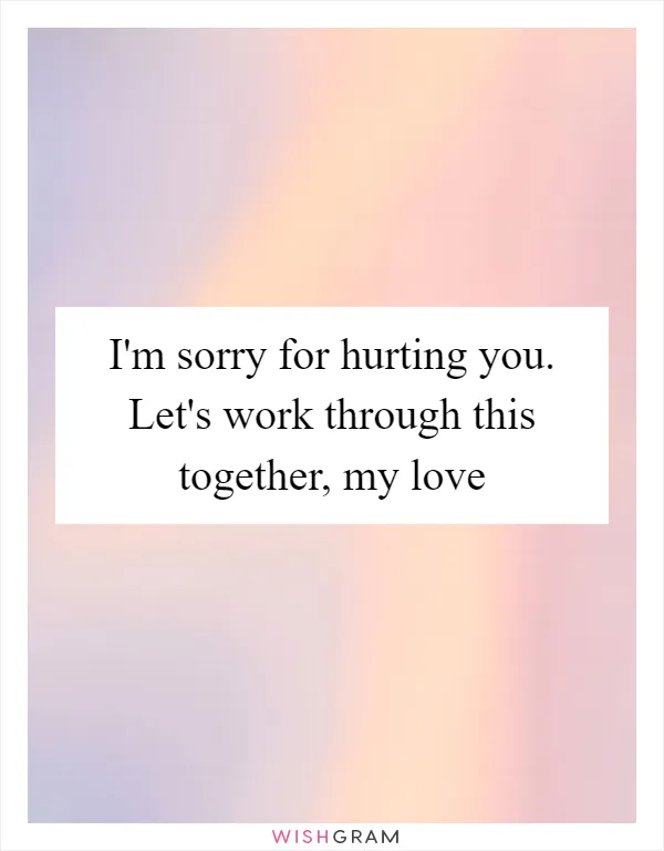 I'm sorry for hurting you. Let's work through this together, my love