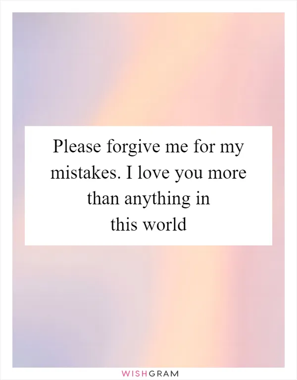 Please forgive me for my mistakes. I love you more than anything in this world