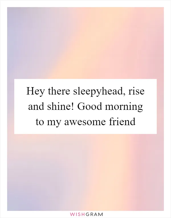 Hey there sleepyhead, rise and shine! Good morning to my awesome friend