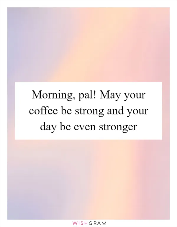 Morning, pal! May your coffee be strong and your day be even stronger