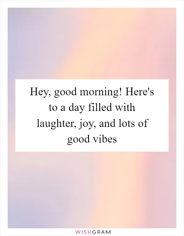 Hey, good morning! Here's to a day filled with laughter, joy, and lots of good vibes