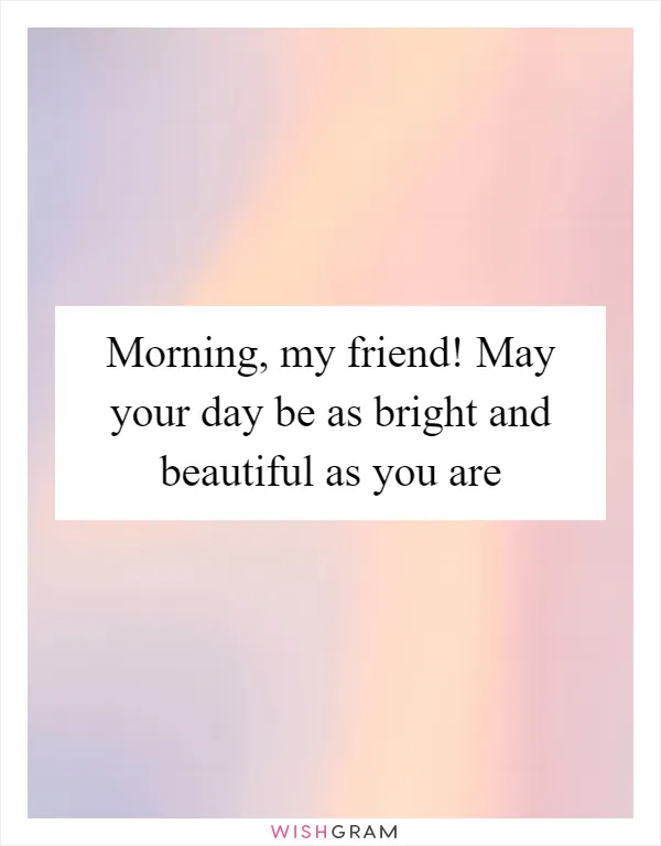 Morning, my friend! May your day be as bright and beautiful as you are