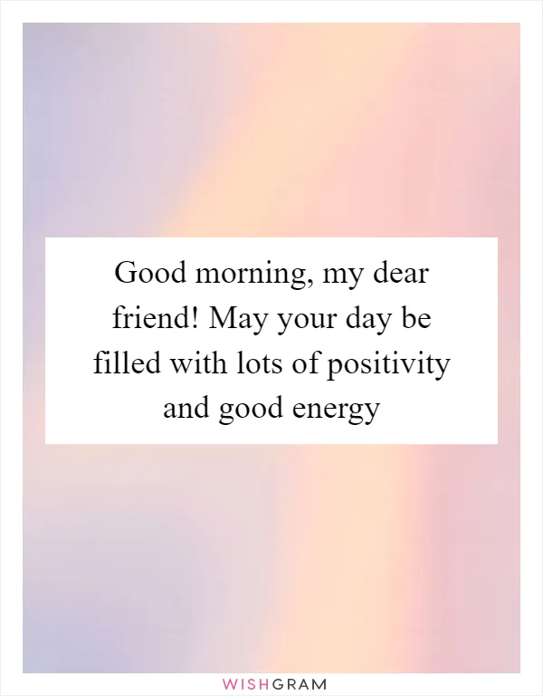 Good morning, my dear friend! May your day be filled with lots of positivity and good energy