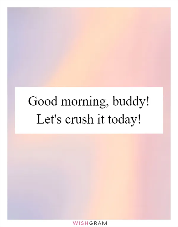 Good morning, buddy! Let's crush it today!