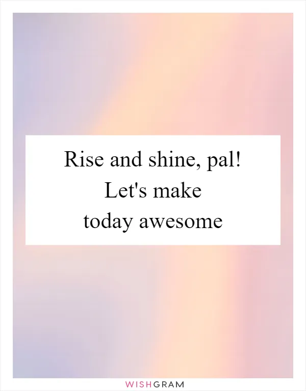 Rise and shine, pal! Let's make today awesome