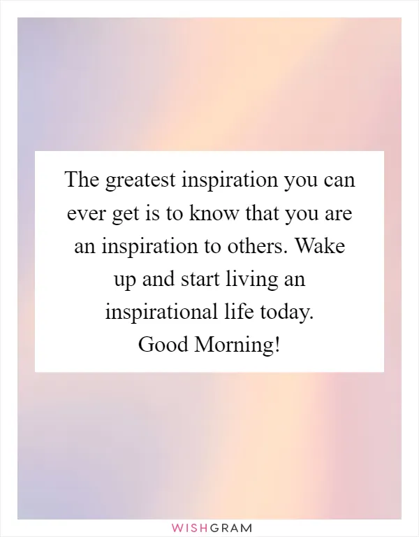 The greatest inspiration you can ever get is to know that you are an inspiration to others. Wake up and start living an inspirational life today. Good Morning!