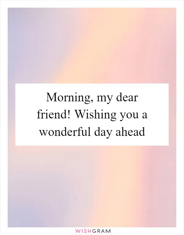 Morning, my dear friend! Wishing you a wonderful day ahead