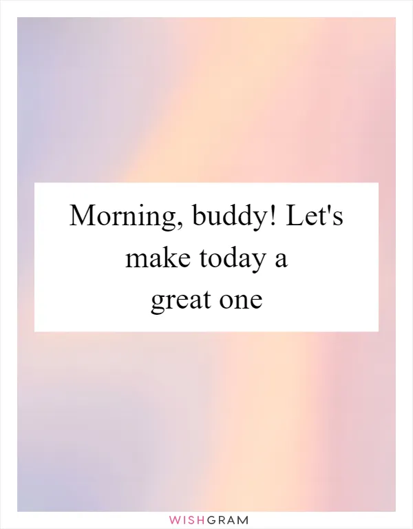 Morning, buddy! Let's make today a great one