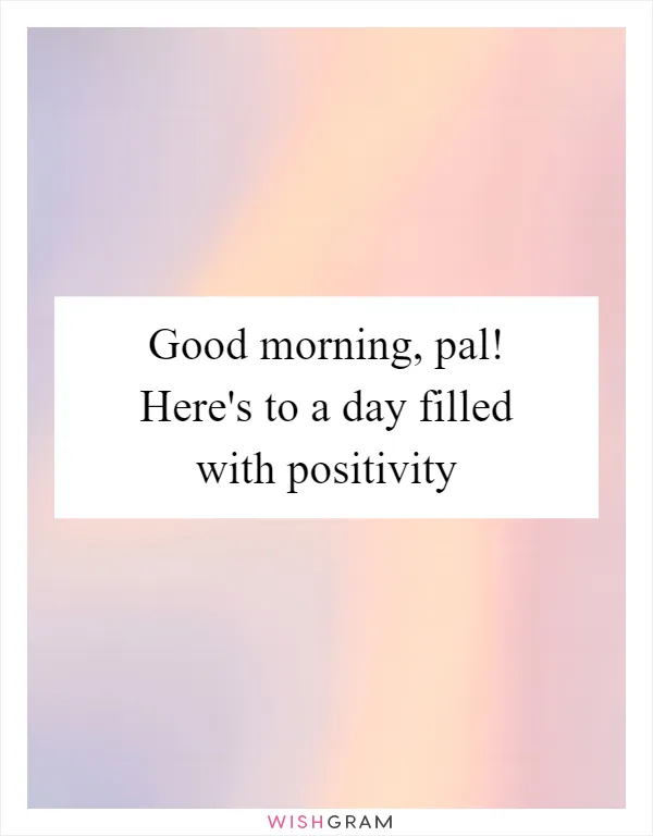 Good morning, pal! Here's to a day filled with positivity