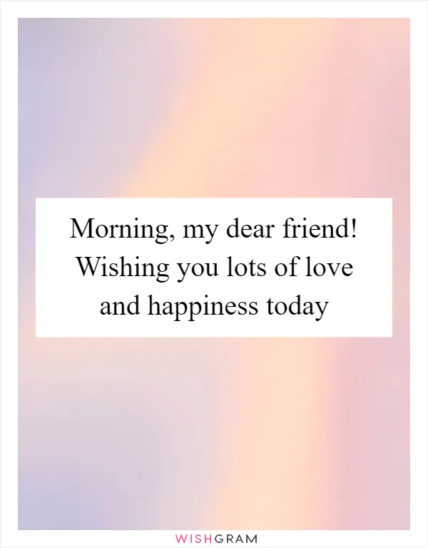 Morning, my dear friend! Wishing you lots of love and happiness today