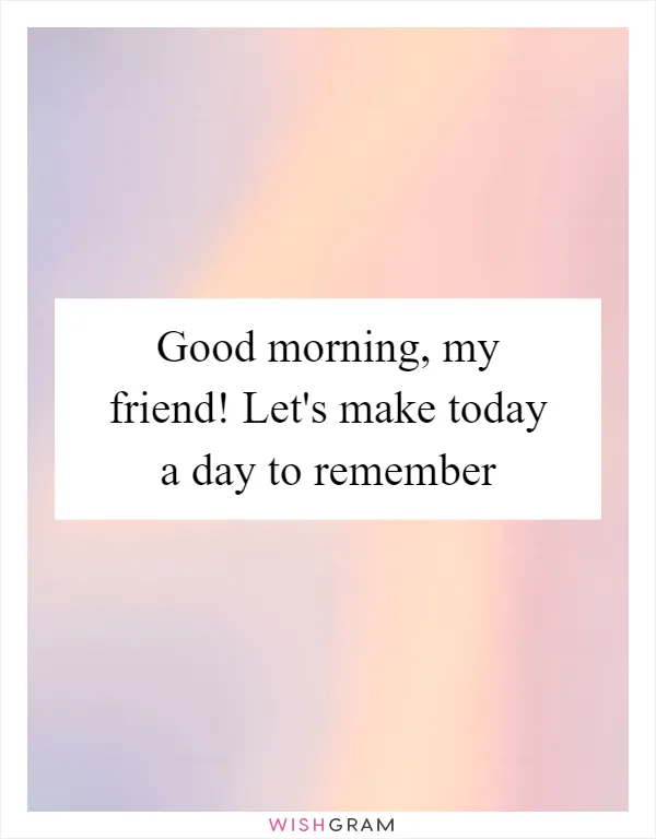 Good morning, my friend! Let's make today a day to remember