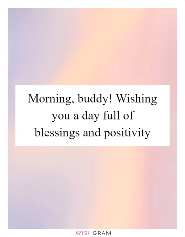 Morning, buddy! Wishing you a day full of blessings and positivity